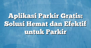 Aplikasi Parkir Gratis: Solusi Hemat dan Efektif untuk Parkir