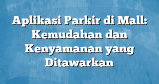 Aplikasi Parkir di Mall: Kemudahan dan Kenyamanan yang Ditawarkan