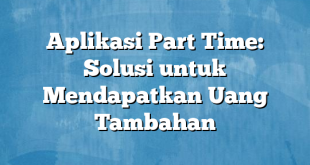 Aplikasi Part Time: Solusi untuk Mendapatkan Uang Tambahan