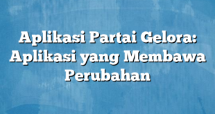 Aplikasi Partai Gelora: Aplikasi yang Membawa Perubahan