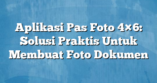 Aplikasi Pas Foto 4×6: Solusi Praktis Untuk Membuat Foto Dokumen