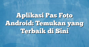 Aplikasi Pas Foto Android: Temukan yang Terbaik di Sini