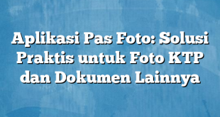 Aplikasi Pas Foto: Solusi Praktis untuk Foto KTP dan Dokumen Lainnya