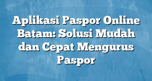 Aplikasi Paspor Online Batam: Solusi Mudah dan Cepat Mengurus Paspor