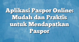 Aplikasi Paspor Online: Mudah dan Praktis untuk Mendapatkan Paspor