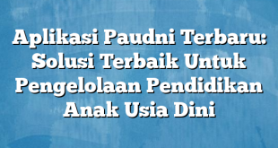 Aplikasi Paudni Terbaru: Solusi Terbaik Untuk Pengelolaan Pendidikan Anak Usia Dini