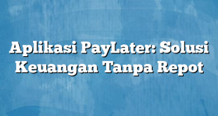 Aplikasi PayLater: Solusi Keuangan Tanpa Repot