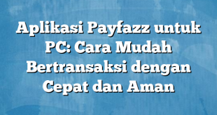 Aplikasi Payfazz untuk PC: Cara Mudah Bertransaksi dengan Cepat dan Aman