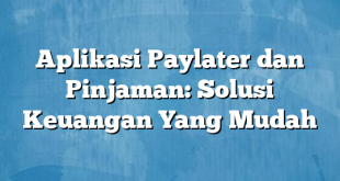 Aplikasi Paylater dan Pinjaman: Solusi Keuangan Yang Mudah