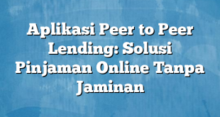 Aplikasi Peer to Peer Lending: Solusi Pinjaman Online Tanpa Jaminan