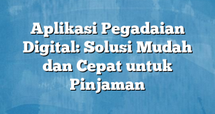 Aplikasi Pegadaian Digital: Solusi Mudah dan Cepat untuk Pinjaman