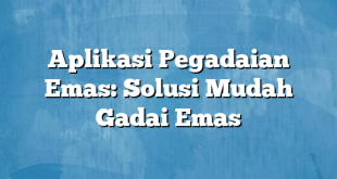 Aplikasi Pegadaian Emas: Solusi Mudah Gadai Emas