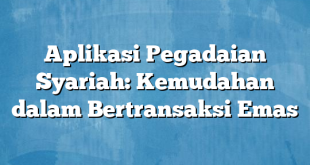 Aplikasi Pegadaian Syariah: Kemudahan dalam Bertransaksi Emas