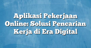 Aplikasi Pekerjaan Online: Solusi Pencarian Kerja di Era Digital