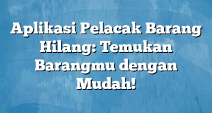 Aplikasi Pelacak Barang Hilang: Temukan Barangmu dengan Mudah!