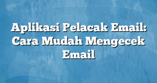 Aplikasi Pelacak Email: Cara Mudah Mengecek Email