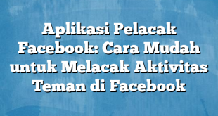 Aplikasi Pelacak Facebook: Cara Mudah untuk Melacak Aktivitas Teman di Facebook