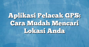 Aplikasi Pelacak GPS: Cara Mudah Mencari Lokasi Anda