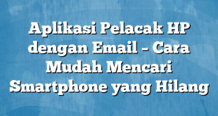 Aplikasi Pelacak HP dengan Email – Cara Mudah Mencari Smartphone yang Hilang