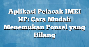 Aplikasi Pelacak IMEI HP: Cara Mudah Menemukan Ponsel yang Hilang