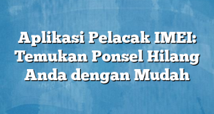 Aplikasi Pelacak IMEI: Temukan Ponsel Hilang Anda dengan Mudah