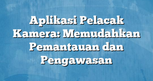 Aplikasi Pelacak Kamera: Memudahkan Pemantauan dan Pengawasan