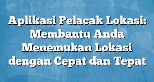 Aplikasi Pelacak Lokasi: Membantu Anda Menemukan Lokasi dengan Cepat dan Tepat