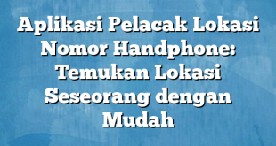 Aplikasi Pelacak Lokasi Nomor Handphone: Temukan Lokasi Seseorang dengan Mudah