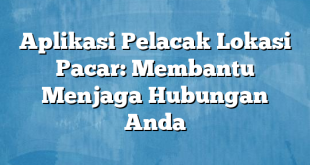 Aplikasi Pelacak Lokasi Pacar: Membantu Menjaga Hubungan Anda