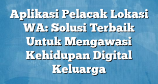 Aplikasi Pelacak Lokasi WA: Solusi Terbaik Untuk Mengawasi Kehidupan Digital Keluarga