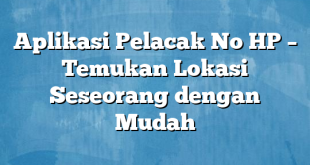 Aplikasi Pelacak No HP – Temukan Lokasi Seseorang dengan Mudah