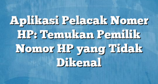 Aplikasi Pelacak Nomer HP: Temukan Pemilik Nomor HP yang Tidak Dikenal