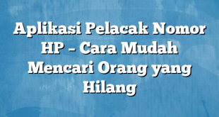 Aplikasi Pelacak Nomor HP – Cara Mudah Mencari Orang yang Hilang