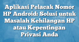 Aplikasi Pelacak Nomor HP Android: Solusi untuk Masalah Kehilangan HP atau Kepentingan Privasi Anda