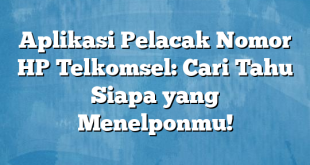 Aplikasi Pelacak Nomor HP Telkomsel: Cari Tahu Siapa yang Menelponmu!