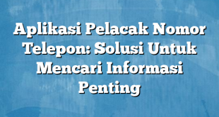 Aplikasi Pelacak Nomor Telepon: Solusi Untuk Mencari Informasi Penting