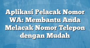 Aplikasi Pelacak Nomor WA: Membantu Anda Melacak Nomor Telepon dengan Mudah