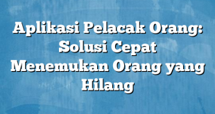 Aplikasi Pelacak Orang: Solusi Cepat Menemukan Orang yang Hilang
