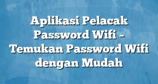 Aplikasi Pelacak Password Wifi – Temukan Password Wifi dengan Mudah