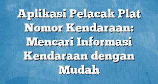 Aplikasi Pelacak Plat Nomor Kendaraan: Mencari Informasi Kendaraan dengan Mudah