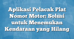 Aplikasi Pelacak Plat Nomor Motor: Solusi untuk Menemukan Kendaraan yang Hilang