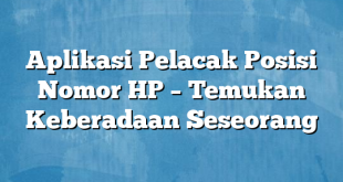 Aplikasi Pelacak Posisi Nomor HP – Temukan Keberadaan Seseorang