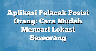 Aplikasi Pelacak Posisi Orang: Cara Mudah Mencari Lokasi Seseorang