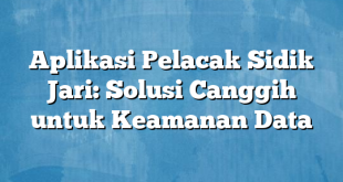 Aplikasi Pelacak Sidik Jari: Solusi Canggih untuk Keamanan Data