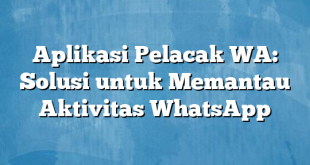 Aplikasi Pelacak WA: Solusi untuk Memantau Aktivitas WhatsApp