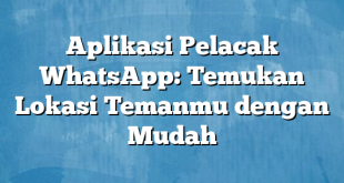 Aplikasi Pelacak WhatsApp: Temukan Lokasi Temanmu dengan Mudah