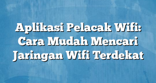 Aplikasi Pelacak Wifi: Cara Mudah Mencari Jaringan Wifi Terdekat