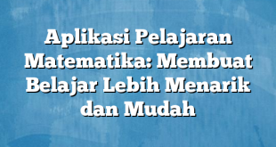 Aplikasi Pelajaran Matematika: Membuat Belajar Lebih Menarik dan Mudah