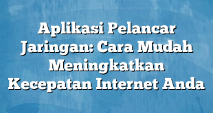 Aplikasi Pelancar Jaringan: Cara Mudah Meningkatkan Kecepatan Internet Anda