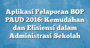 Aplikasi Pelaporan BOP PAUD 2016: Kemudahan dan Efisiensi dalam Administrasi Sekolah